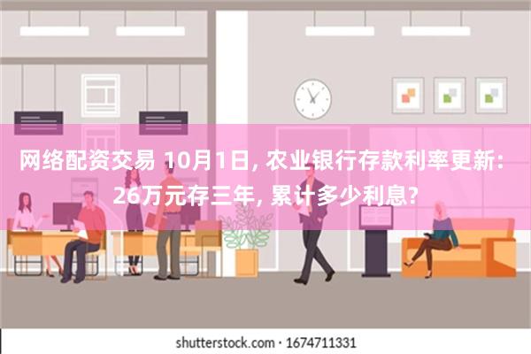 网络配资交易 10月1日, 农业银行存款利率更新: 26万元存三年, 累计多少利息?