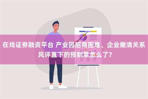 在线证劵融资平台 产业园招商困难、企业撇清关系 风评直下的预制菜怎么了？