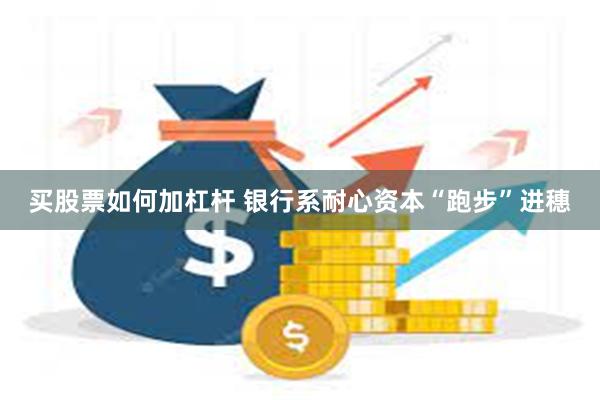 买股票如何加杠杆 银行系耐心资本“跑步”进穗