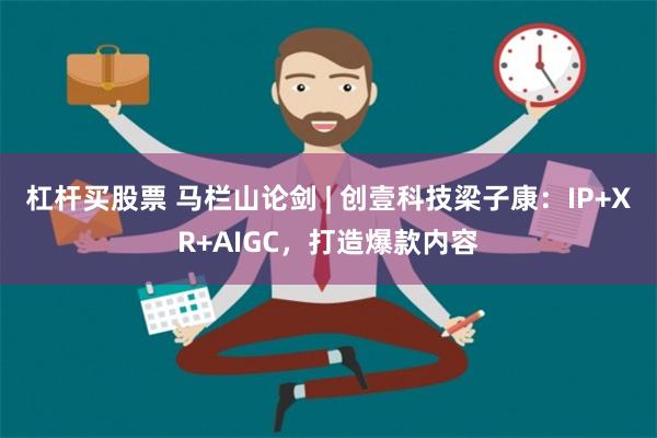 杠杆买股票 马栏山论剑 | 创壹科技梁子康：IP+XR+AIGC，打造爆款内容