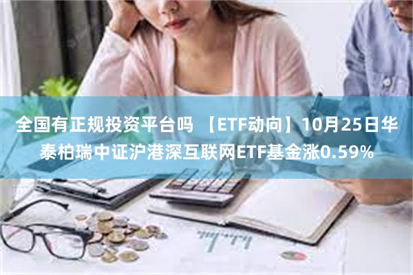 全国有正规投资平台吗 【ETF动向】10月25日华泰柏瑞中证沪港深互联网ETF基金涨0.59%