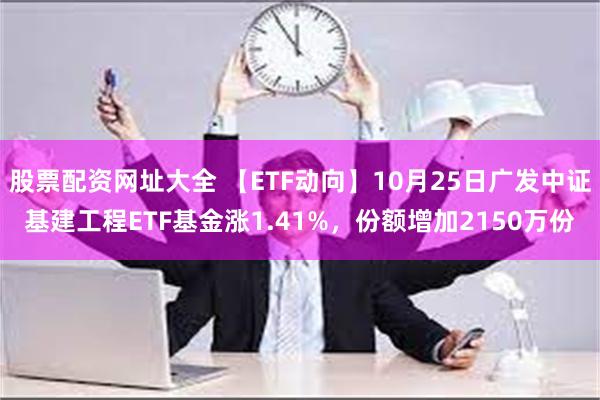 股票配资网址大全 【ETF动向】10月25日广发中证基建工程ETF基金涨1.41%，份额增加2150万份