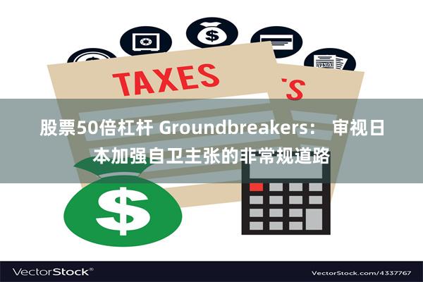 股票50倍杠杆 Groundbreakers： 审视日本加强自卫主张的非常规道路