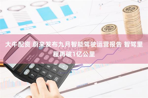 大牛配资 蔚来发布九月智能驾驶运营报告 智驾里程再破1亿公里