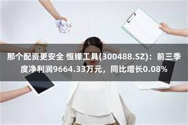 那个配资更安全 恒锋工具(300488.SZ)：前三季度净利润9664.33万元，同比增长0.08%