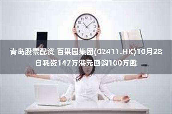 青岛股票配资 百果园集团(02411.HK)10月28日耗资147万港元回购100万股