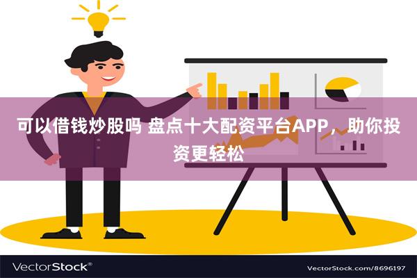 可以借钱炒股吗 盘点十大配资平台APP，助你投资更轻松