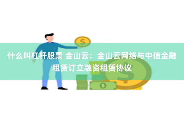 什么叫杠杆股票 金山云：金山云网络与中信金融租赁订立融资租赁协议