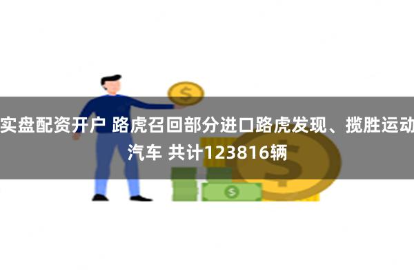 实盘配资开户 路虎召回部分进口路虎发现、揽胜运动汽车 共计123816辆