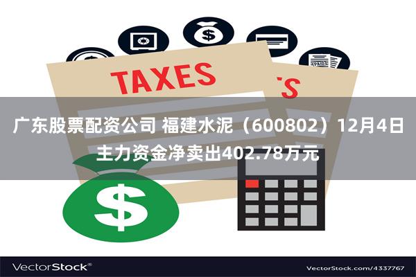 广东股票配资公司 福建水泥（600802）12月4日主力资金净卖出402.78万元