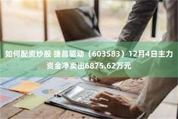 如何配资炒股 捷昌驱动（603583）12月4日主力资金净卖出6875.62万元