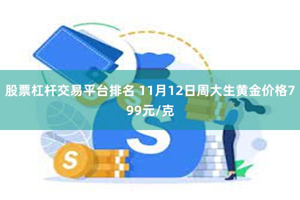 股票杠杆交易平台排名 11月12日周大生黄金价格799元/克