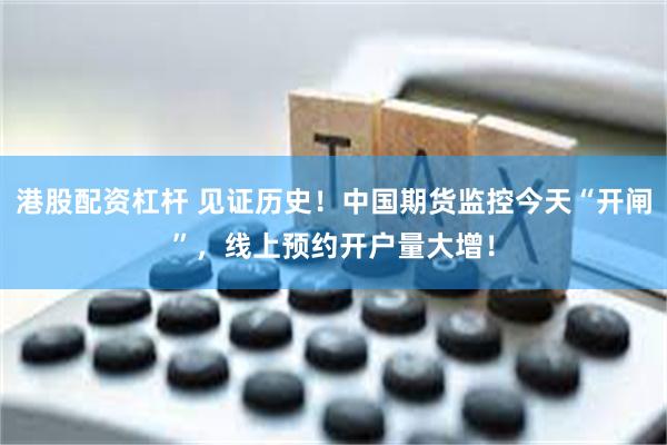 港股配资杠杆 见证历史！中国期货监控今天“开闸”，线上预约开户量大增！