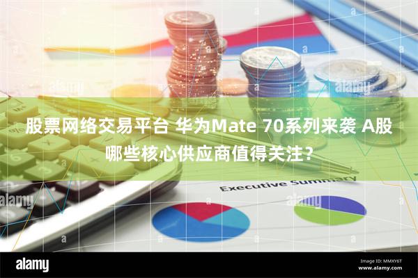 股票网络交易平台 华为Mate 70系列来袭 A股哪些核心供应商值得关注？