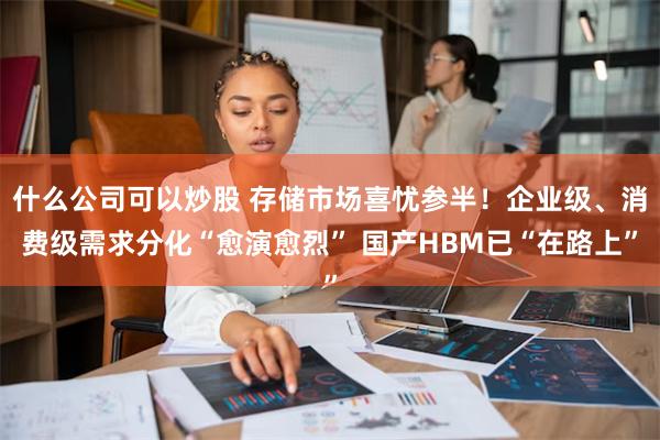 什么公司可以炒股 存储市场喜忧参半！企业级、消费级需求分化“愈演愈烈” 国产HBM已“在路上”