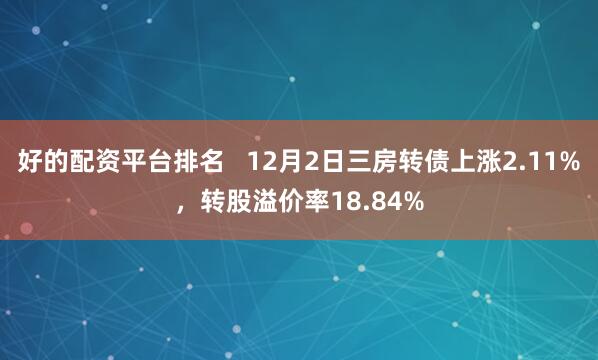 好的配资平台排名   12月2日三房转债上涨2.11%，转股溢价率18.84%