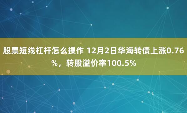 股票短线杠杆怎么操作 12月2日华海转债上涨0.76%，转股溢价率100.5%