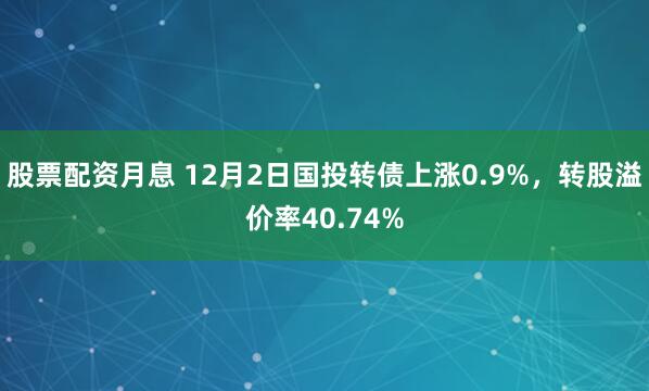 股票配资月息 12月2日国投转债上涨0.9%，转股溢价率40.74%