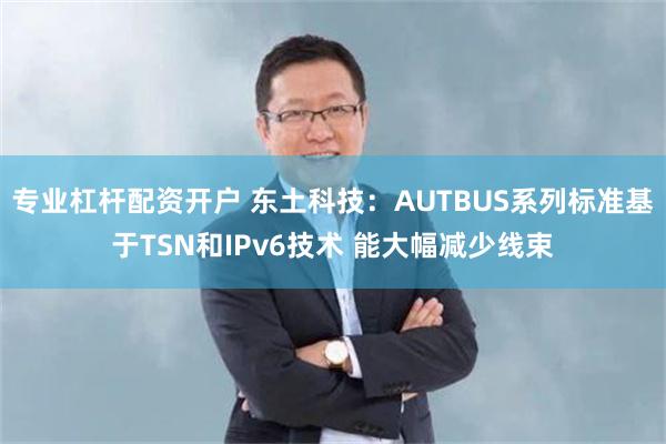 专业杠杆配资开户 东土科技：AUTBUS系列标准基于TSN和IPv6技术 能大幅减少线束