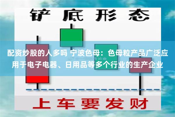 配资炒股的人多吗 宁波色母：色母粒产品广泛应用于电子电器、日用品等多个行业的生产企业