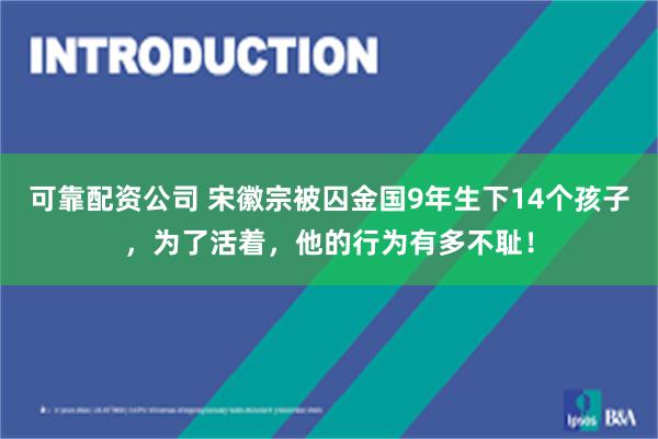 可靠配资公司 宋徽宗被囚金国9年生下14个孩子，为了活着，他的行为有多不耻！