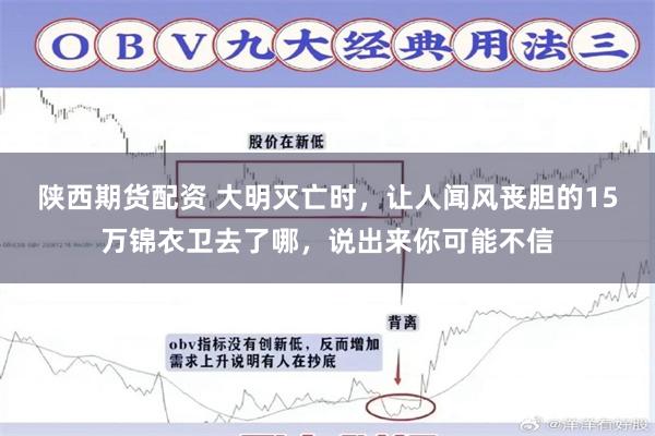 陕西期货配资 大明灭亡时，让人闻风丧胆的15万锦衣卫去了哪，说出来你可能不信