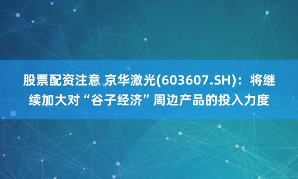 股票配资注意 京华激光(603607.SH)：将继续加大对“谷子经济”周边产品的投入力度