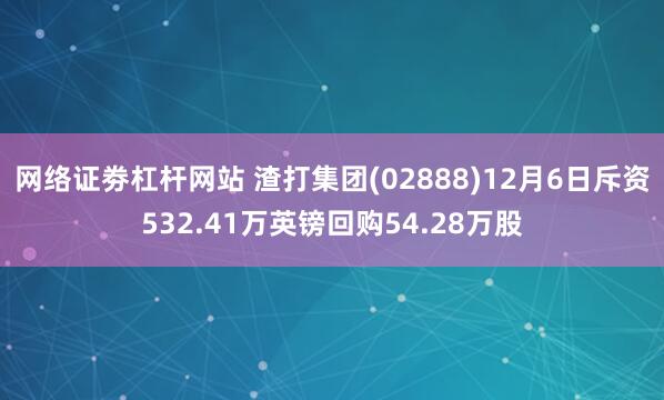 网络证劵杠杆网站 渣打集团(02888)12月6日斥资532.41万英镑回购54.28万股