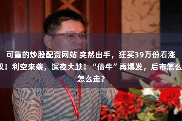 可靠的炒股配资网站 突然出手，狂买39万份看涨期权！利空来袭，深夜大跌！“债牛”再爆发，后市怎么走？