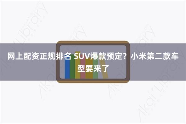 网上配资正规排名 SUV爆款预定？小米第二款车型要来了