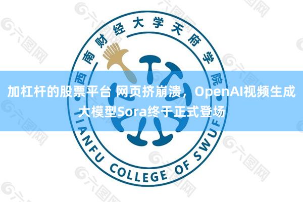 加杠杆的股票平台 网页挤崩溃，OpenAI视频生成大模型Sora终于正式登场