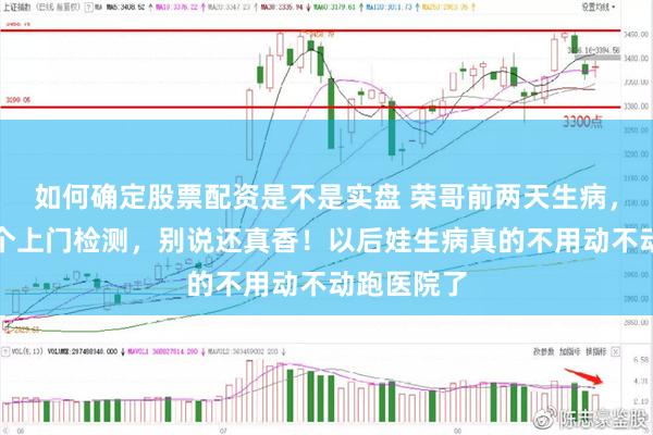 如何确定股票配资是不是实盘 荣哥前两天生病，我叫了一个上门检测，别说还真香！以后娃生病真的不用动不动跑医院了