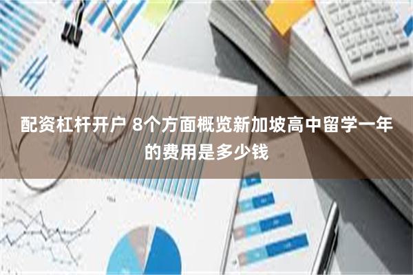 配资杠杆开户 8个方面概览新加坡高中留学一年的费用是多少钱