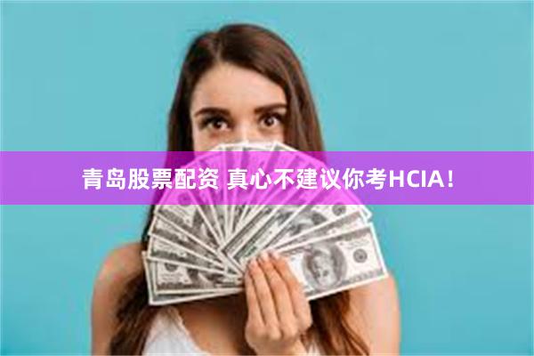 青岛股票配资 真心不建议你考HCIA！