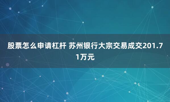 股票怎么申请杠杆 苏州银行大宗交易成交201.71万元