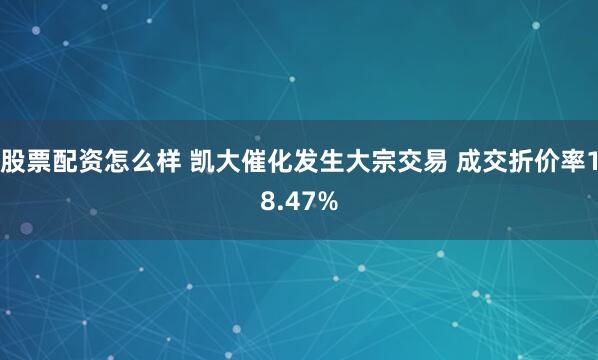 股票配资怎么样 凯大催化发生大宗交易 成交折价率18.47%