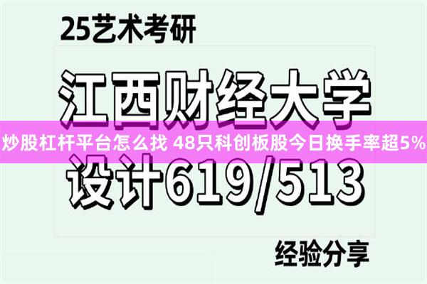 炒股杠杆平台怎么找 48只科创板股今日换手率超5%