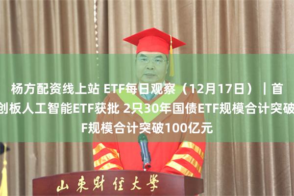 杨方配资线上站 ETF每日观察（12月17日）｜首批4只科创板人工智能ETF获批 2只30年国债ETF规模合计突破100亿元