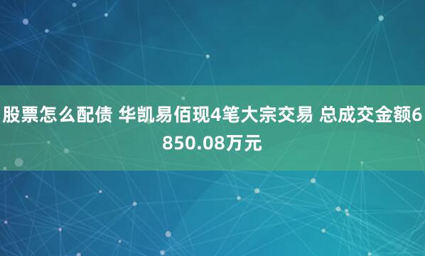 股票怎么配债 华凯易佰现4笔大宗交易 总成交金额6850.08万元