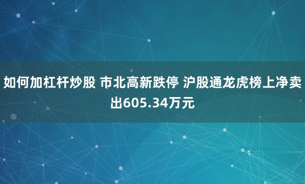 如何加杠杆炒股 市北高新跌停 沪股通龙虎榜上净卖出605.34万元