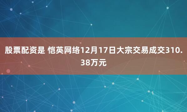 股票配资是 恺英网络12月17日大宗交易成交310.38万元