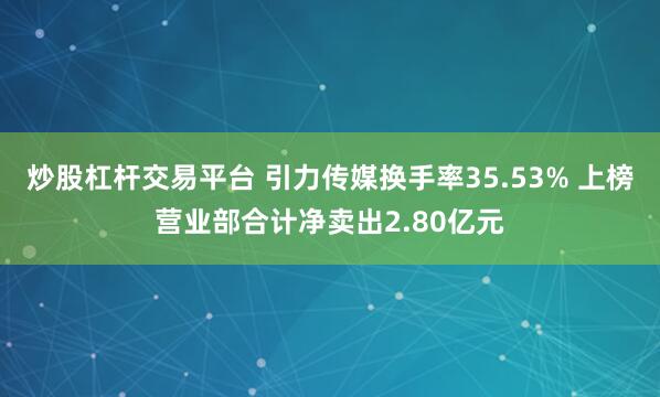 炒股杠杆交易平台 引力传媒换手率35.53% 上榜营业部合计净卖出2.80亿元