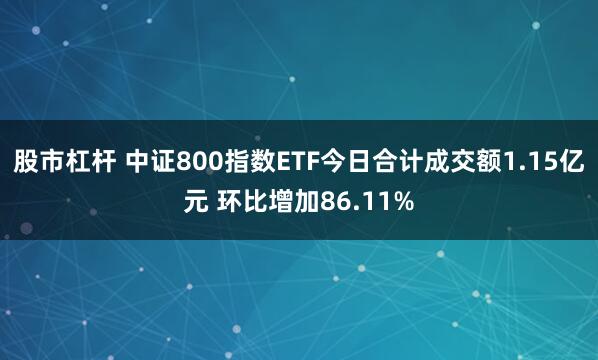 股市杠杆 中证800指数ETF今日合计成交额1.15亿元 环比增加86.11%