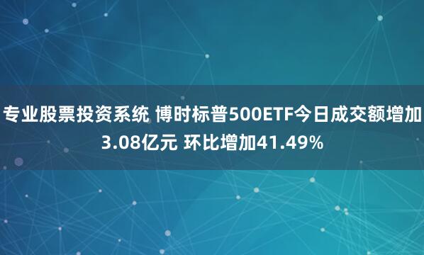 专业股票投资系统 博时标普500ETF今日成交额增加3.08亿元 环比增加41.49%