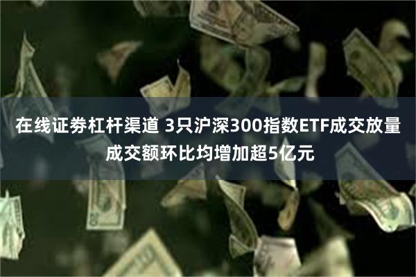 在线证劵杠杆渠道 3只沪深300指数ETF成交放量 成交额环比均增加超5亿元