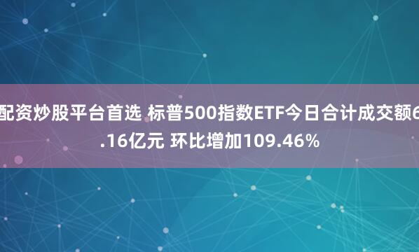 配资炒股平台首选 标普500指数ETF今日合计成交额6.16亿元 环比增加109.46%