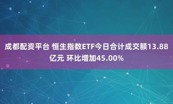 成都配资平台 恒生指数ETF今日合计成交额13.88亿元 环比增加45.00%