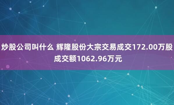 炒股公司叫什么 辉隆股份大宗交易成交172.00万股 成交额1062.96万元