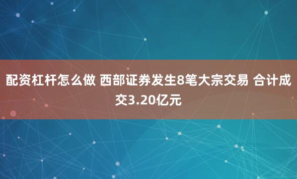 配资杠杆怎么做 西部证券发生8笔大宗交易 合计成交3.20亿元