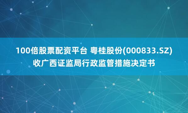 100倍股票配资平台 粤桂股份(000833.SZ)收广西证监局行政监管措施决定书